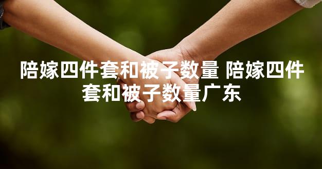 陪嫁四件套和被子数量 陪嫁四件套和被子数量广东